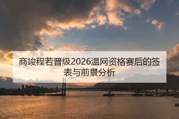 商竣程若晋级2026温网资格赛后的签表与前景分析