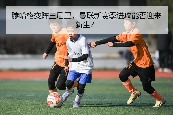 滕哈格变阵三后卫，曼联新赛季进攻能否迎来新生？